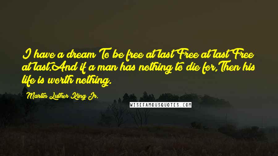 Martin Luther King Jr. Quotes: I have a dream!To be free at last!Free at last!Free at last.And if a man has nothing to die for,Then his life is worth nothing.