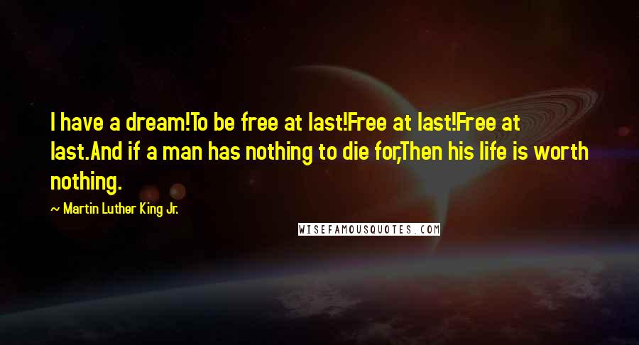 Martin Luther King Jr. Quotes: I have a dream!To be free at last!Free at last!Free at last.And if a man has nothing to die for,Then his life is worth nothing.