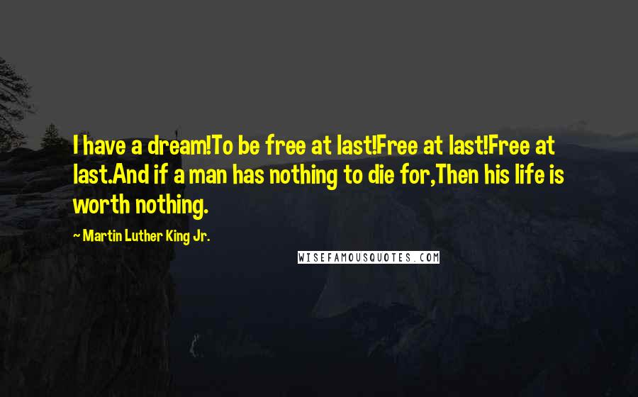 Martin Luther King Jr. Quotes: I have a dream!To be free at last!Free at last!Free at last.And if a man has nothing to die for,Then his life is worth nothing.