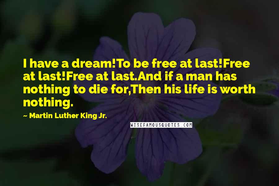 Martin Luther King Jr. Quotes: I have a dream!To be free at last!Free at last!Free at last.And if a man has nothing to die for,Then his life is worth nothing.