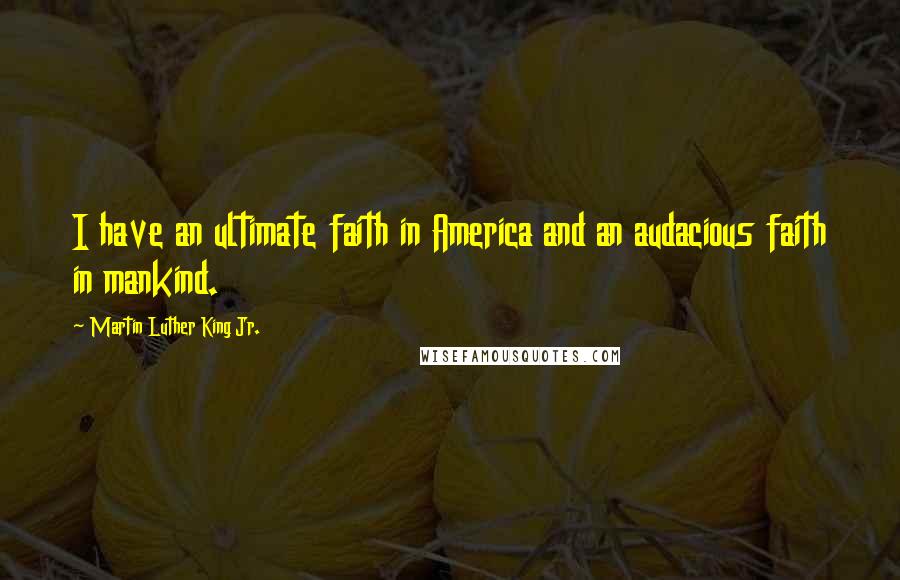 Martin Luther King Jr. Quotes: I have an ultimate faith in America and an audacious faith in mankind.