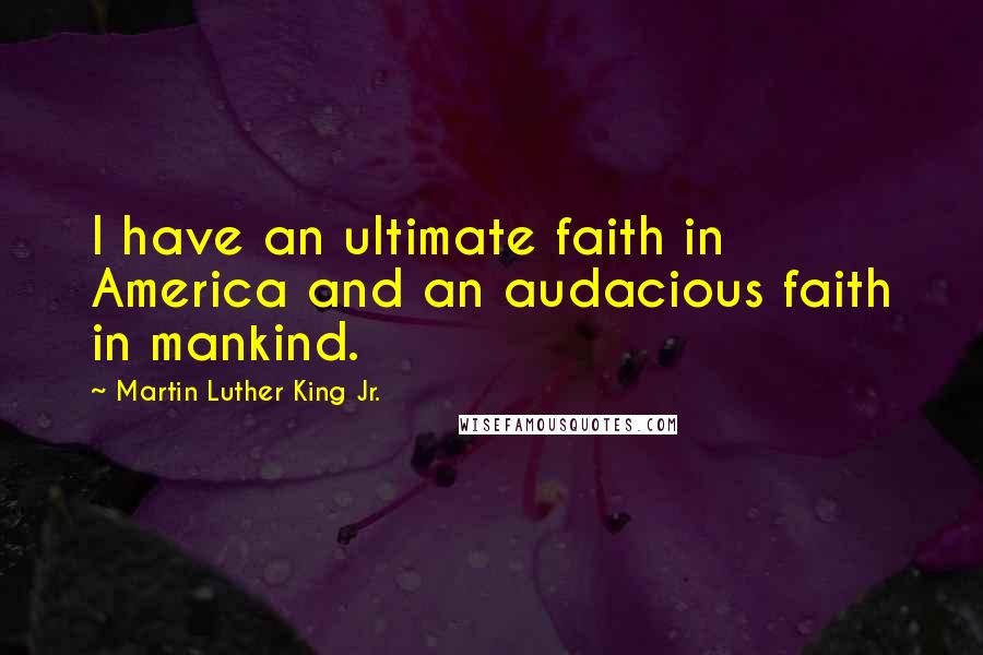Martin Luther King Jr. Quotes: I have an ultimate faith in America and an audacious faith in mankind.