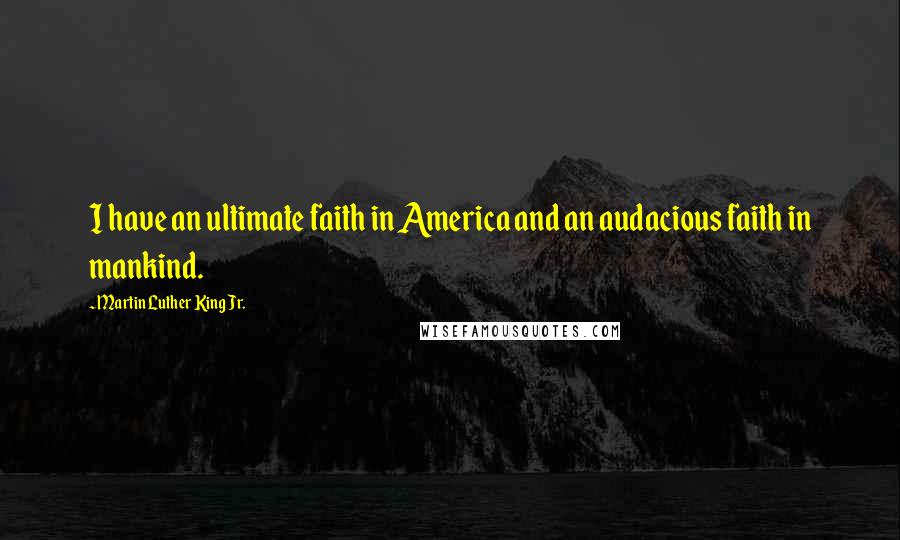 Martin Luther King Jr. Quotes: I have an ultimate faith in America and an audacious faith in mankind.