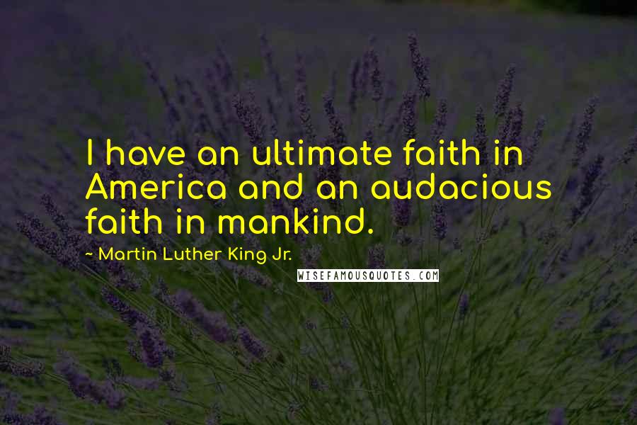 Martin Luther King Jr. Quotes: I have an ultimate faith in America and an audacious faith in mankind.