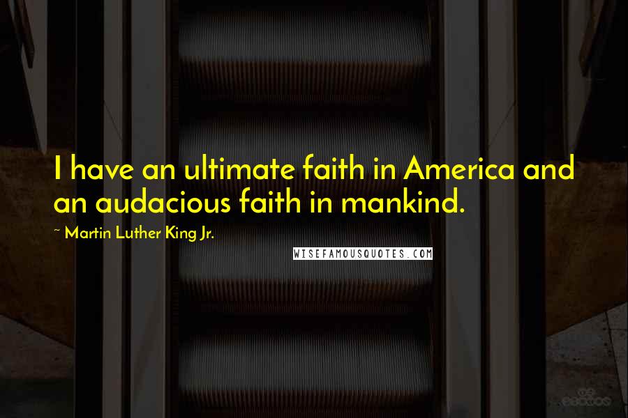 Martin Luther King Jr. Quotes: I have an ultimate faith in America and an audacious faith in mankind.