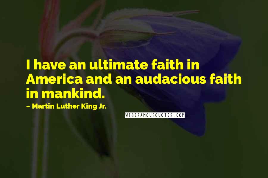 Martin Luther King Jr. Quotes: I have an ultimate faith in America and an audacious faith in mankind.