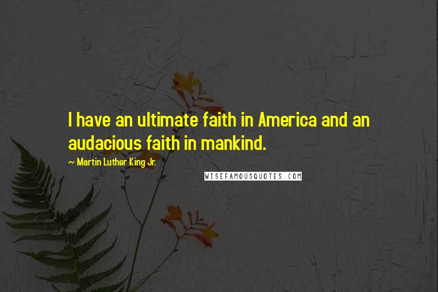 Martin Luther King Jr. Quotes: I have an ultimate faith in America and an audacious faith in mankind.