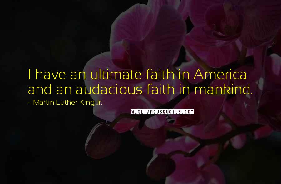Martin Luther King Jr. Quotes: I have an ultimate faith in America and an audacious faith in mankind.