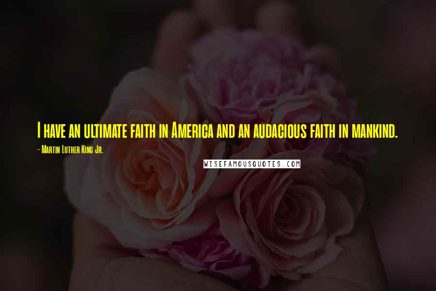 Martin Luther King Jr. Quotes: I have an ultimate faith in America and an audacious faith in mankind.