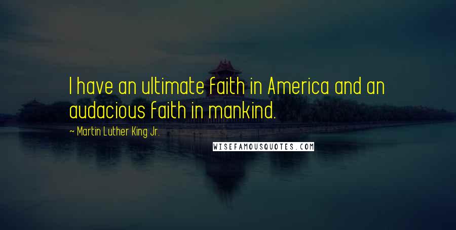 Martin Luther King Jr. Quotes: I have an ultimate faith in America and an audacious faith in mankind.