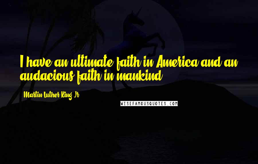 Martin Luther King Jr. Quotes: I have an ultimate faith in America and an audacious faith in mankind.