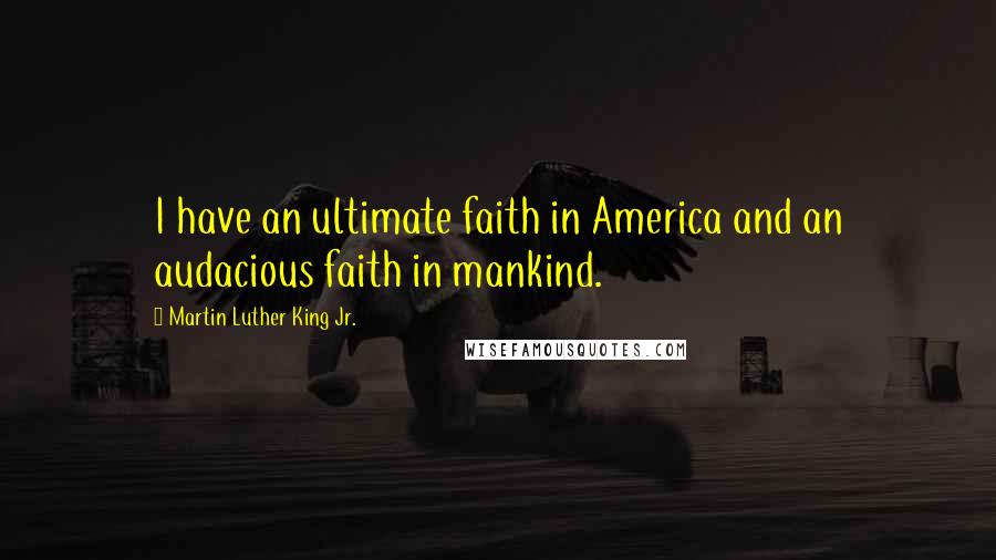 Martin Luther King Jr. Quotes: I have an ultimate faith in America and an audacious faith in mankind.