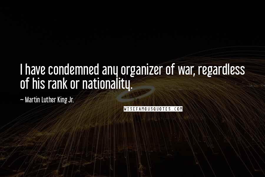 Martin Luther King Jr. Quotes: I have condemned any organizer of war, regardless of his rank or nationality.