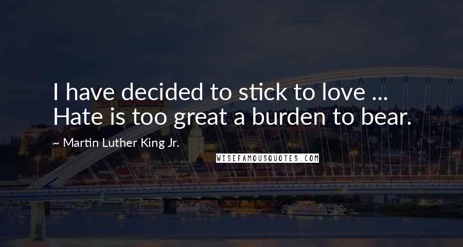 Martin Luther King Jr. Quotes: I have decided to stick to love ... Hate is too great a burden to bear.