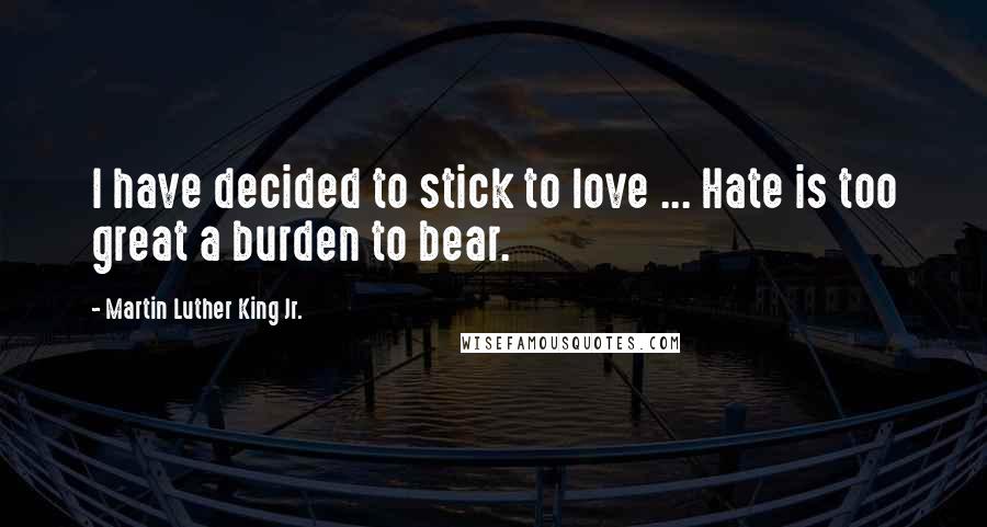 Martin Luther King Jr. Quotes: I have decided to stick to love ... Hate is too great a burden to bear.