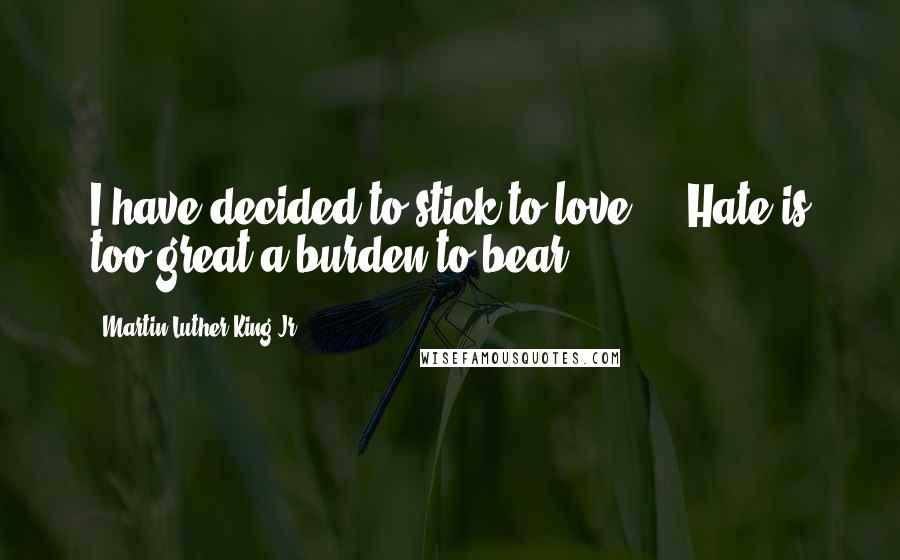 Martin Luther King Jr. Quotes: I have decided to stick to love ... Hate is too great a burden to bear.