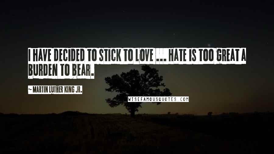 Martin Luther King Jr. Quotes: I have decided to stick to love ... Hate is too great a burden to bear.