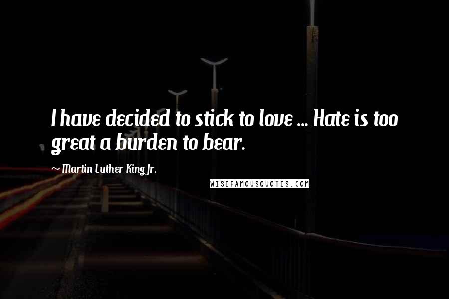 Martin Luther King Jr. Quotes: I have decided to stick to love ... Hate is too great a burden to bear.