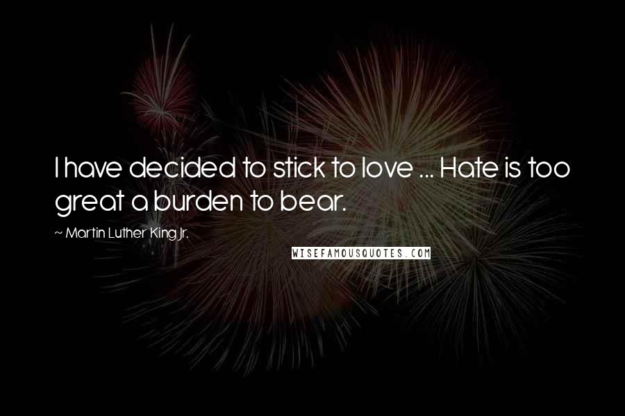 Martin Luther King Jr. Quotes: I have decided to stick to love ... Hate is too great a burden to bear.