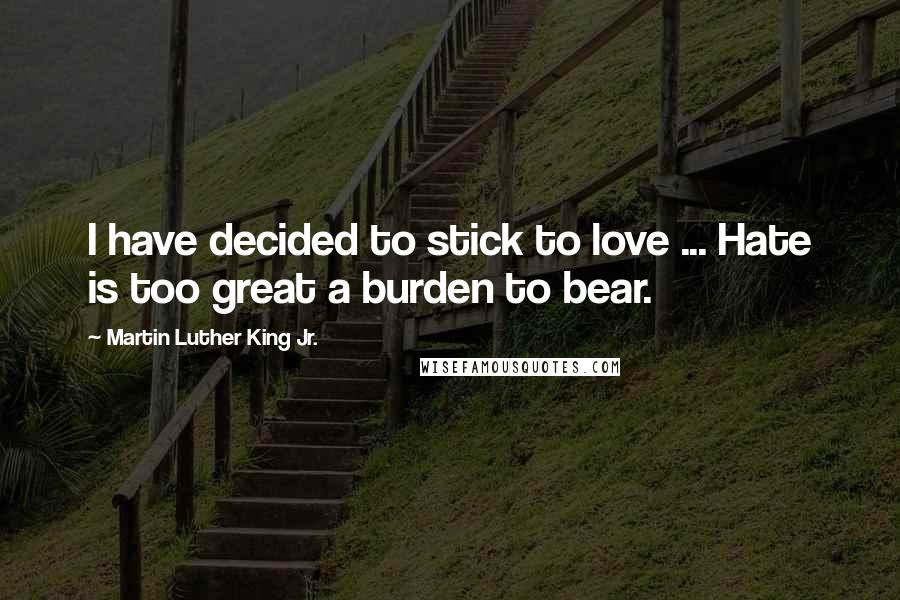 Martin Luther King Jr. Quotes: I have decided to stick to love ... Hate is too great a burden to bear.