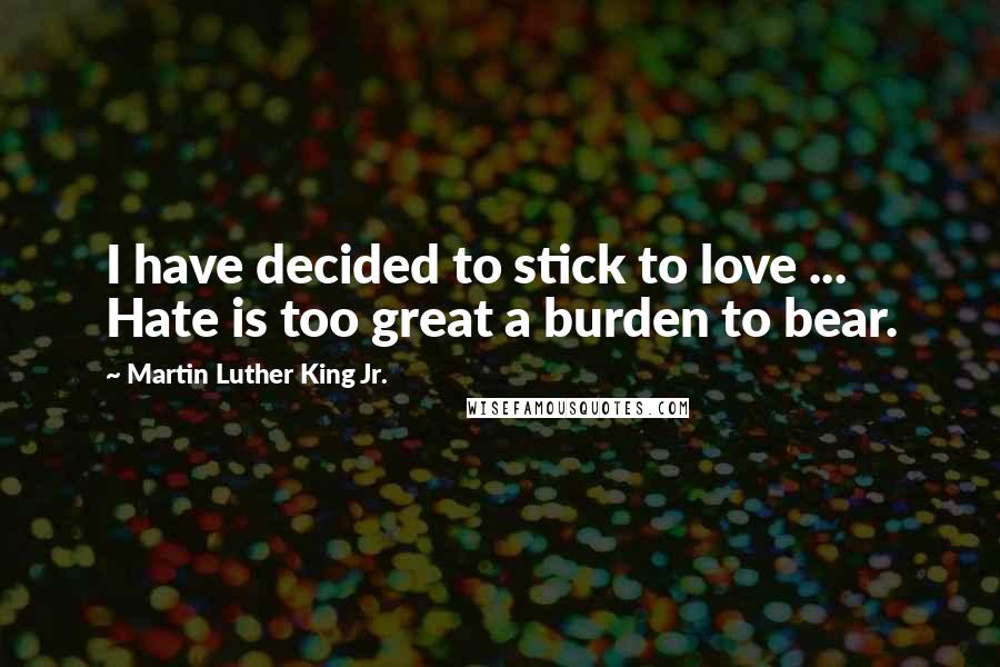 Martin Luther King Jr. Quotes: I have decided to stick to love ... Hate is too great a burden to bear.