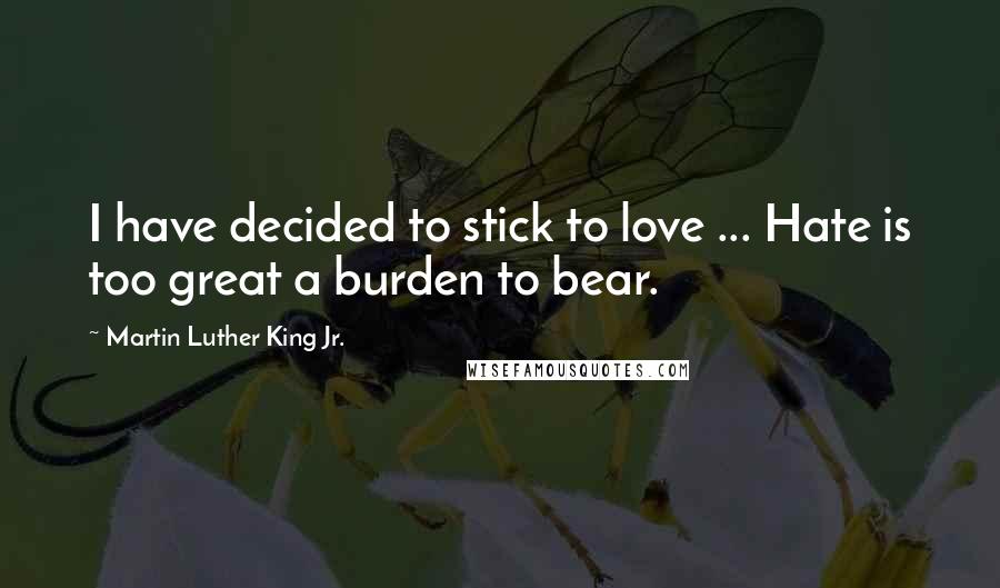 Martin Luther King Jr. Quotes: I have decided to stick to love ... Hate is too great a burden to bear.