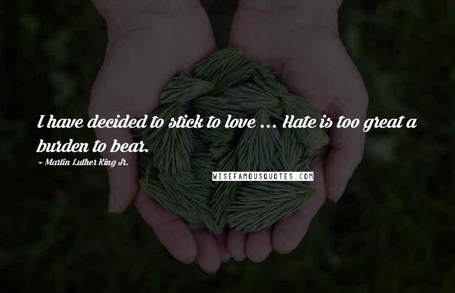 Martin Luther King Jr. Quotes: I have decided to stick to love ... Hate is too great a burden to bear.