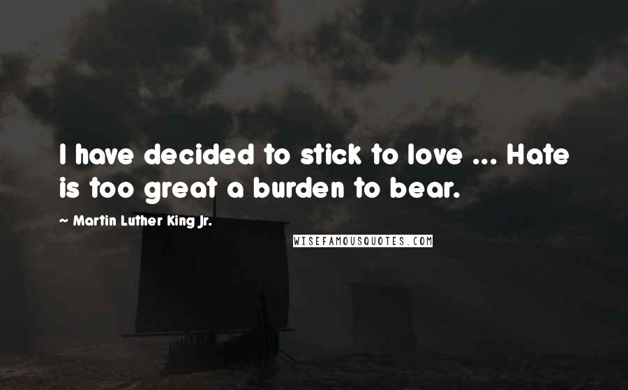 Martin Luther King Jr. Quotes: I have decided to stick to love ... Hate is too great a burden to bear.