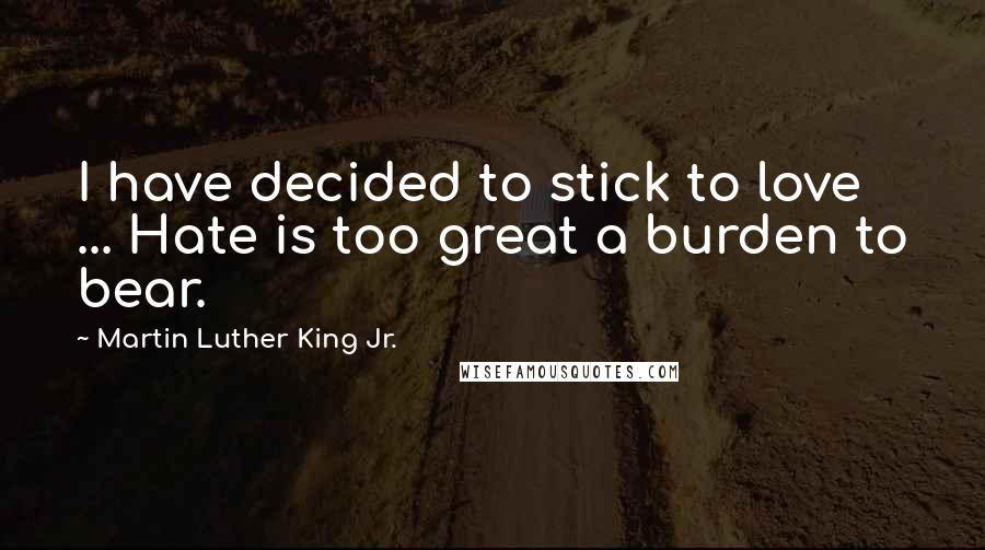 Martin Luther King Jr. Quotes: I have decided to stick to love ... Hate is too great a burden to bear.