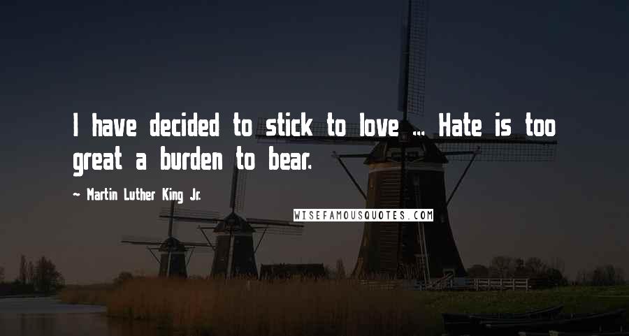 Martin Luther King Jr. Quotes: I have decided to stick to love ... Hate is too great a burden to bear.