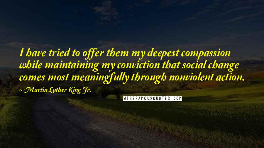Martin Luther King Jr. Quotes: I have tried to offer them my deepest compassion while maintaining my conviction that social change comes most meaningfully through nonviolent action.