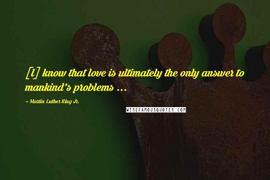 Martin Luther King Jr. Quotes: [I] know that love is ultimately the only answer to mankind's problems ...