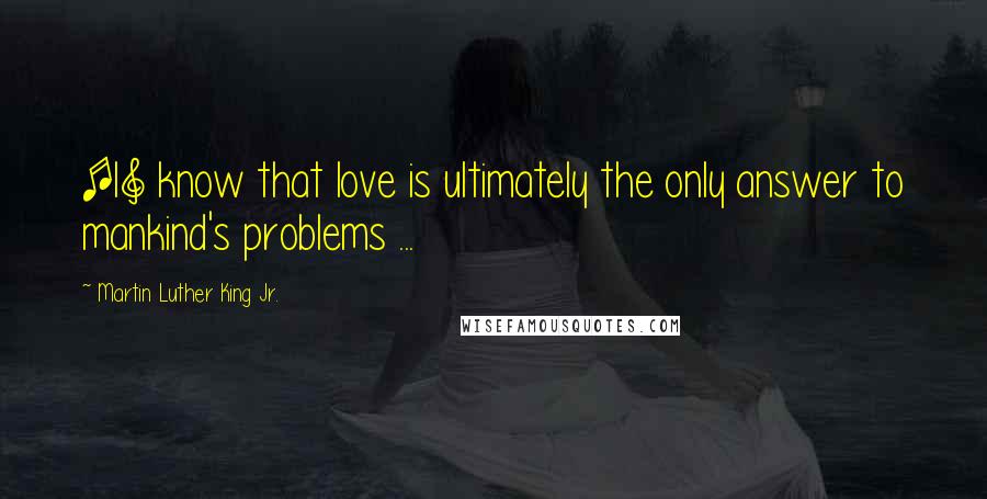 Martin Luther King Jr. Quotes: [I] know that love is ultimately the only answer to mankind's problems ...