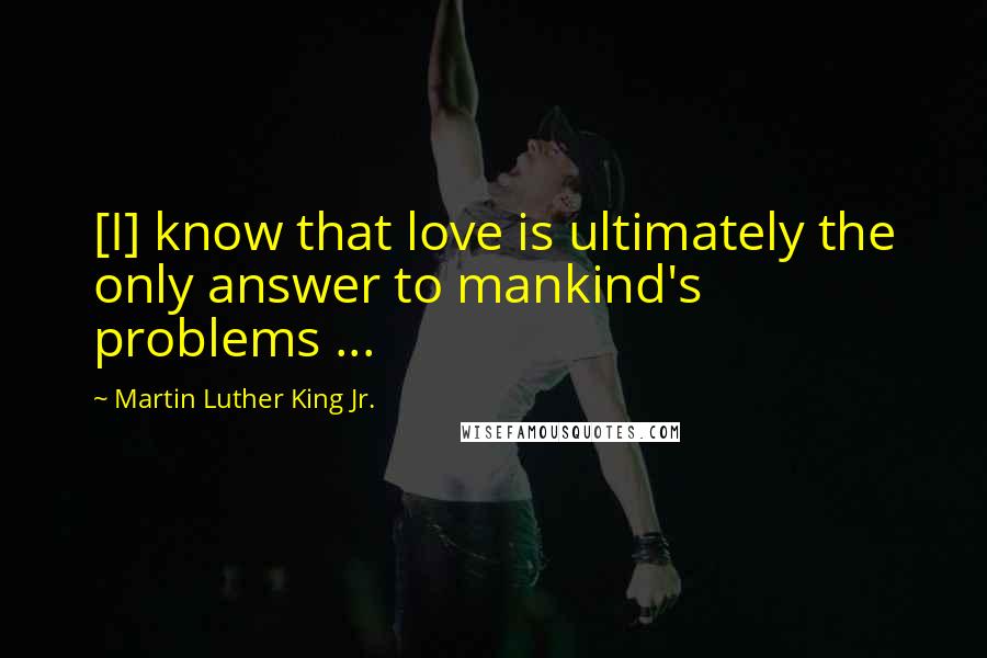 Martin Luther King Jr. Quotes: [I] know that love is ultimately the only answer to mankind's problems ...