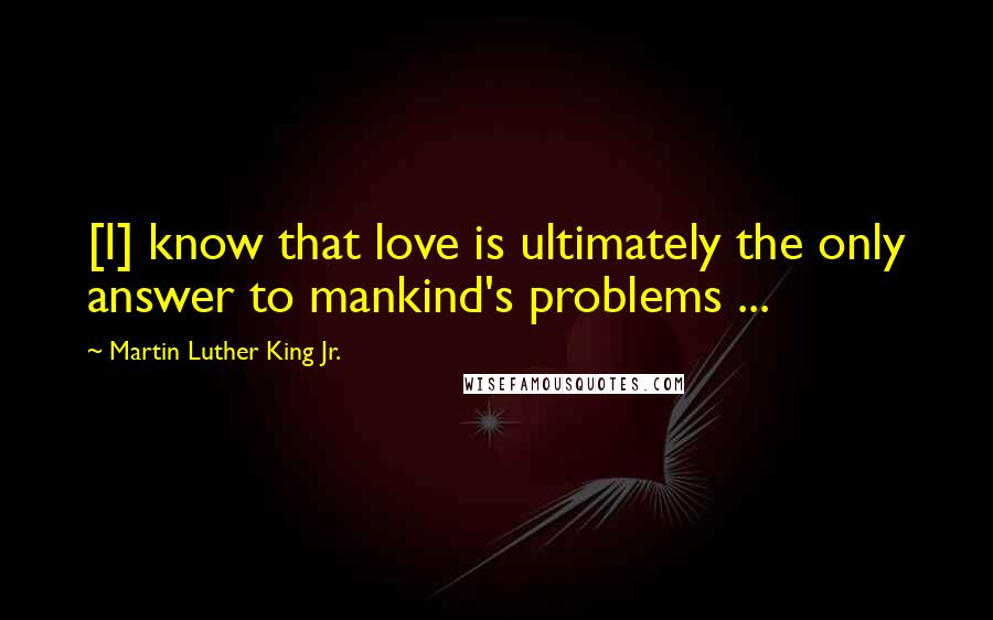 Martin Luther King Jr. Quotes: [I] know that love is ultimately the only answer to mankind's problems ...