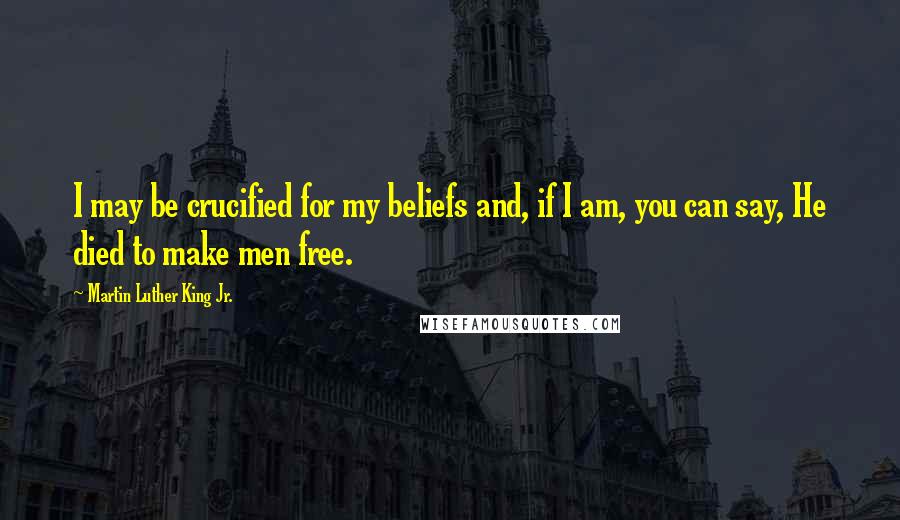 Martin Luther King Jr. Quotes: I may be crucified for my beliefs and, if I am, you can say, He died to make men free.