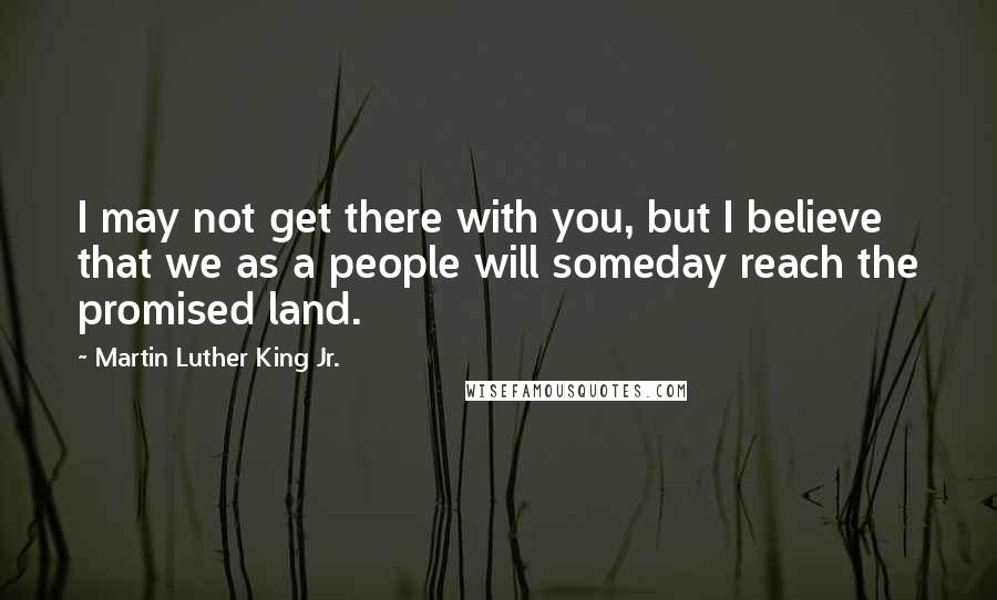 Martin Luther King Jr. Quotes: I may not get there with you, but I believe that we as a people will someday reach the promised land.