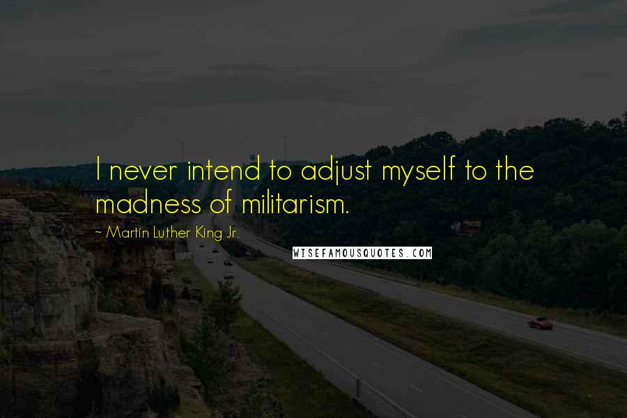 Martin Luther King Jr. Quotes: I never intend to adjust myself to the madness of militarism.