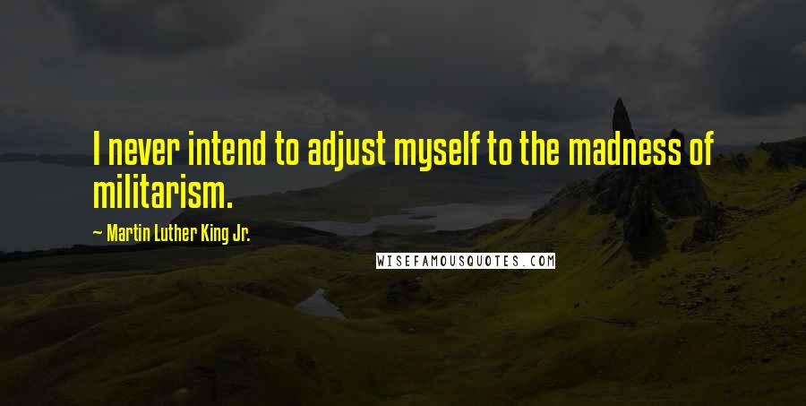 Martin Luther King Jr. Quotes: I never intend to adjust myself to the madness of militarism.