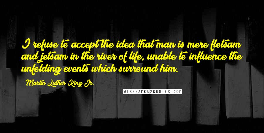 Martin Luther King Jr. Quotes: I refuse to accept the idea that man is mere flotsam and jetsam in the river of life, unable to influence the unfolding events which surround him.