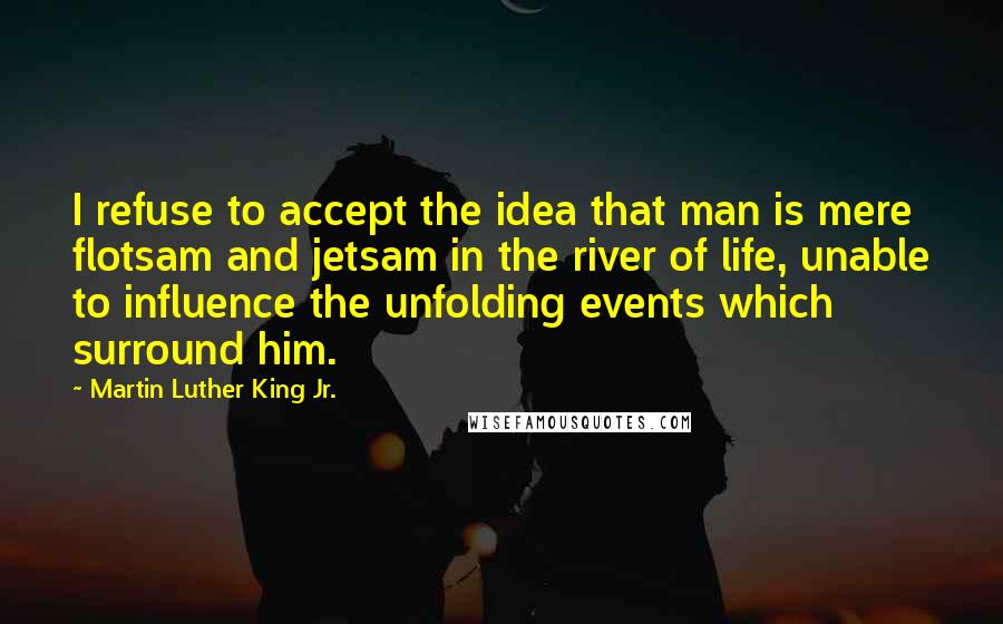 Martin Luther King Jr. Quotes: I refuse to accept the idea that man is mere flotsam and jetsam in the river of life, unable to influence the unfolding events which surround him.