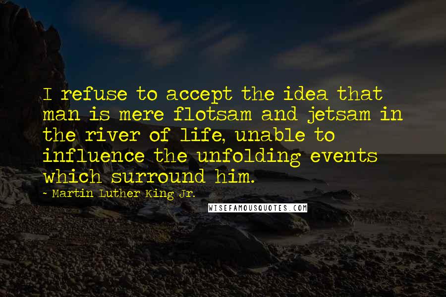 Martin Luther King Jr. Quotes: I refuse to accept the idea that man is mere flotsam and jetsam in the river of life, unable to influence the unfolding events which surround him.