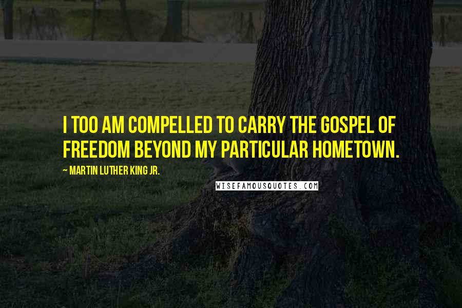 Martin Luther King Jr. Quotes: I too am compelled to carry the gospel of freedom beyond my particular hometown.