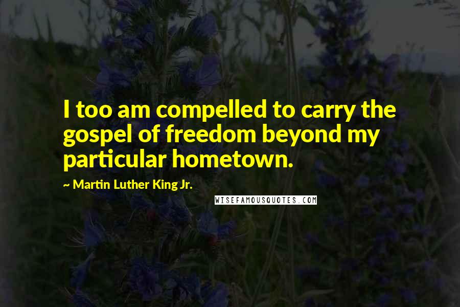Martin Luther King Jr. Quotes: I too am compelled to carry the gospel of freedom beyond my particular hometown.