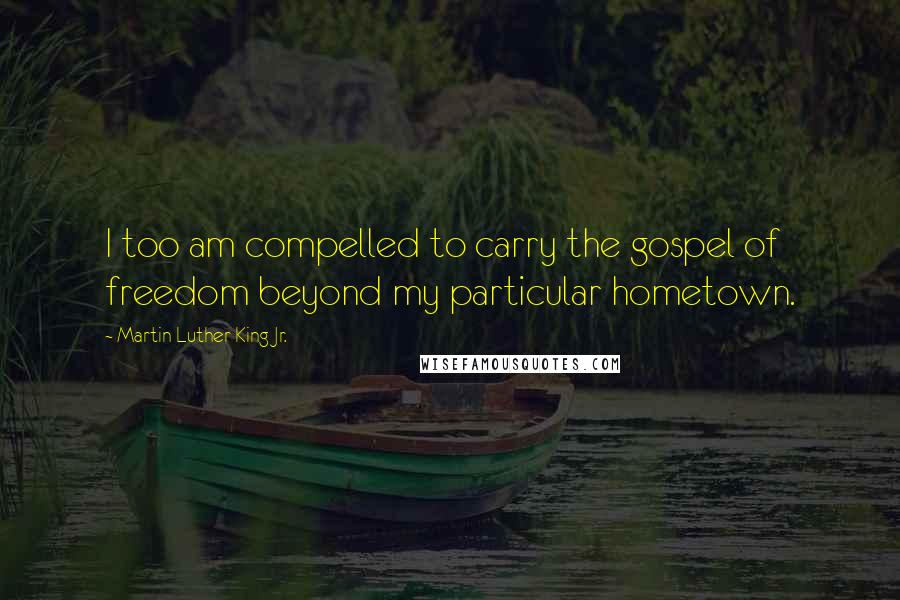 Martin Luther King Jr. Quotes: I too am compelled to carry the gospel of freedom beyond my particular hometown.