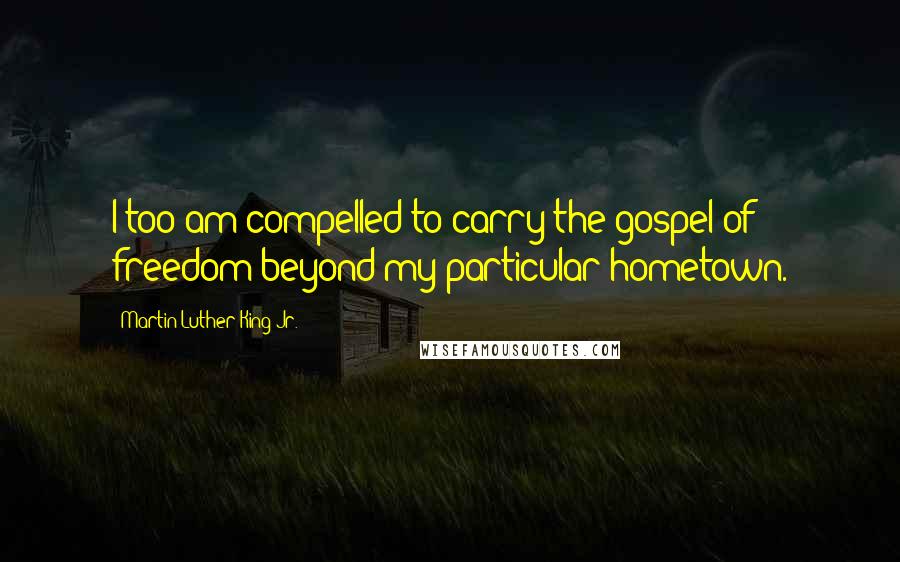 Martin Luther King Jr. Quotes: I too am compelled to carry the gospel of freedom beyond my particular hometown.