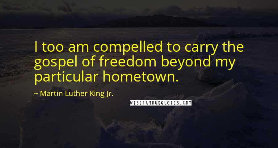 Martin Luther King Jr. Quotes: I too am compelled to carry the gospel of freedom beyond my particular hometown.