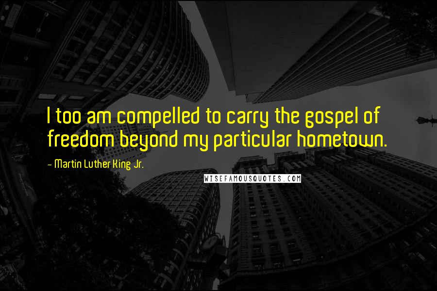 Martin Luther King Jr. Quotes: I too am compelled to carry the gospel of freedom beyond my particular hometown.