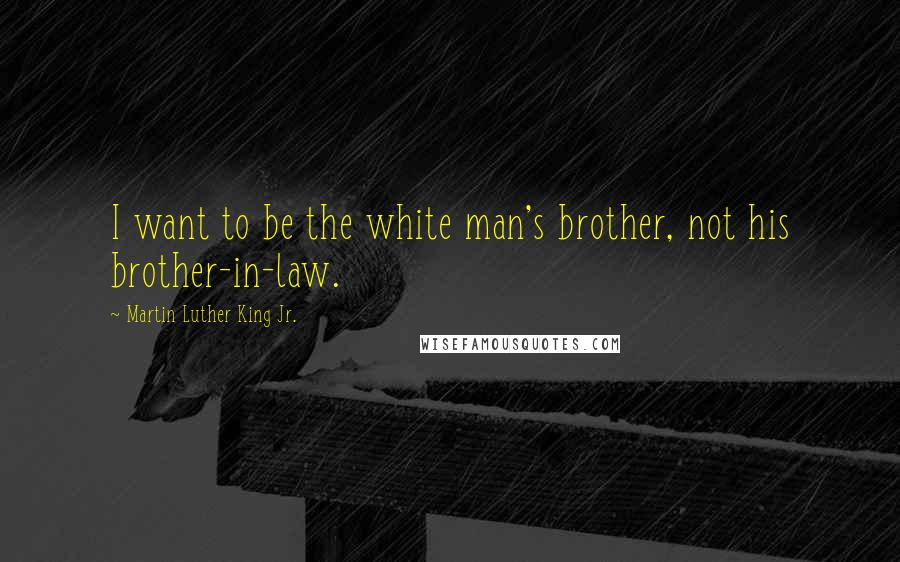 Martin Luther King Jr. Quotes: I want to be the white man's brother, not his brother-in-law.