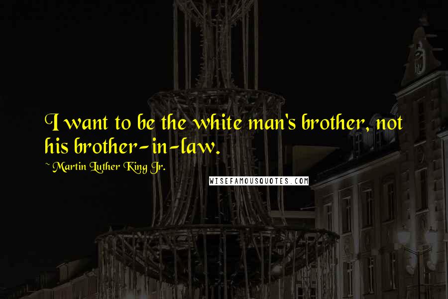 Martin Luther King Jr. Quotes: I want to be the white man's brother, not his brother-in-law.